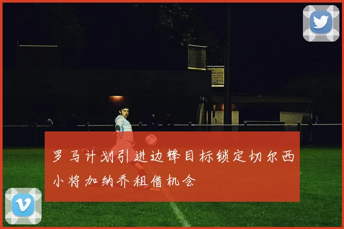 罗马计划引进边锋目标锁定切尔西小将加纳乔租借机会