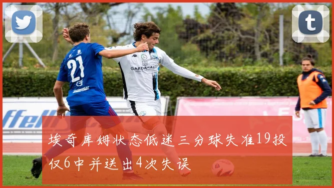 埃奇库姆状态低迷三分球失准19投仅6中并送出4次失误