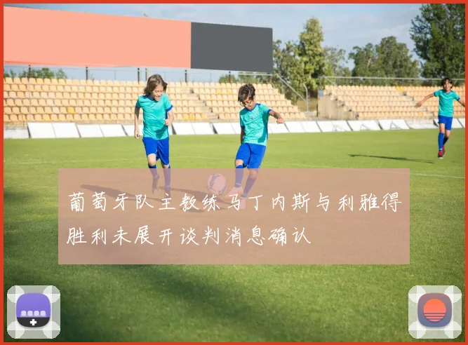 葡萄牙队主教练马丁内斯与利雅得胜利未展开谈判消息确认