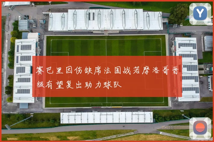 赛巴里因伤缺席法国战若摩洛哥晋级有望复出助力球队