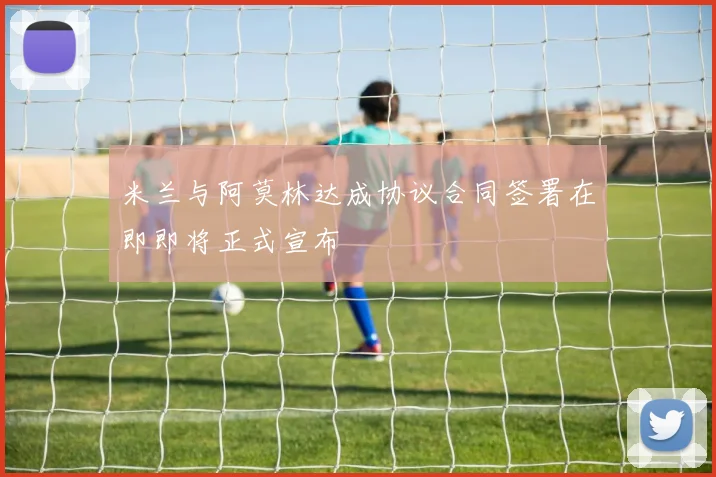 米兰与阿莫林达成协议合同签署在即即将正式宣布