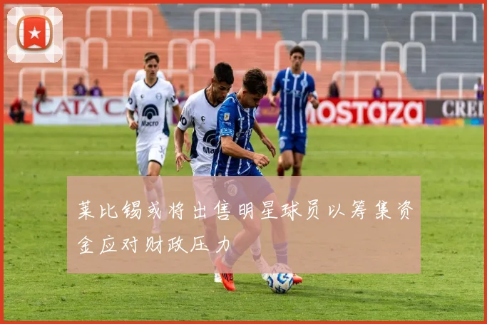 莱比锡或将出售明星球员以筹集资金应对财政压力