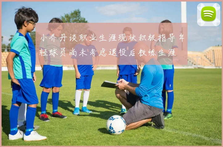 小乔丹谈职业生涯现状积极指导年轻球员尚未考虑退役后教练生涯