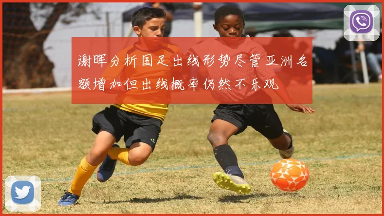 谢晖分析国足出线形势尽管亚洲名额增加但出线概率仍然不乐观