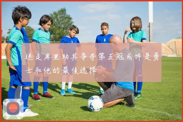 送走库里助其争夺第五冠或许是勇士和他的最佳选择