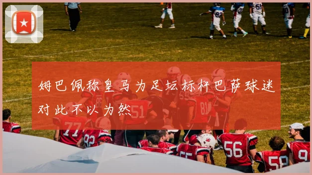 姆巴佩称皇马为足坛标杆巴萨球迷对此不以为然