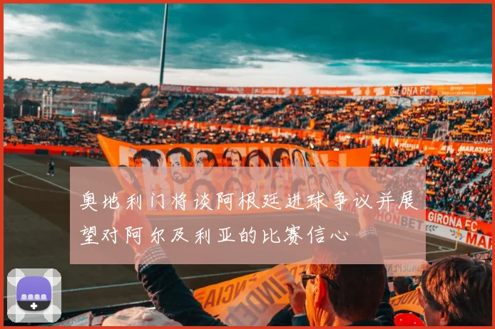 奥地利门将谈阿根廷进球争议并展望对阿尔及利亚的比赛信心