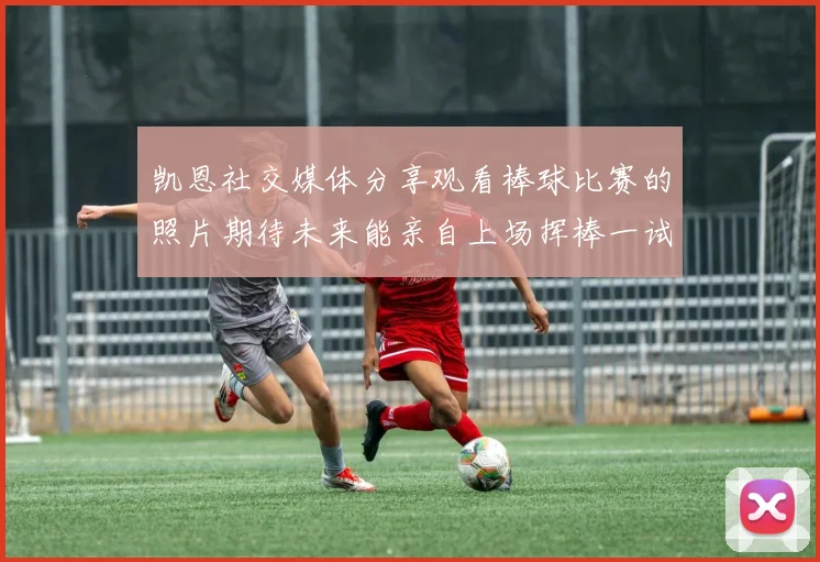 凯恩社交媒体分享观看棒球比赛的照片期待未来能亲自上场挥棒一试