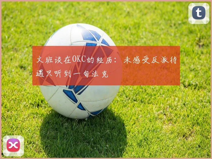 文班谈在OKC的经历：未感受反派待遇只听到一句法克