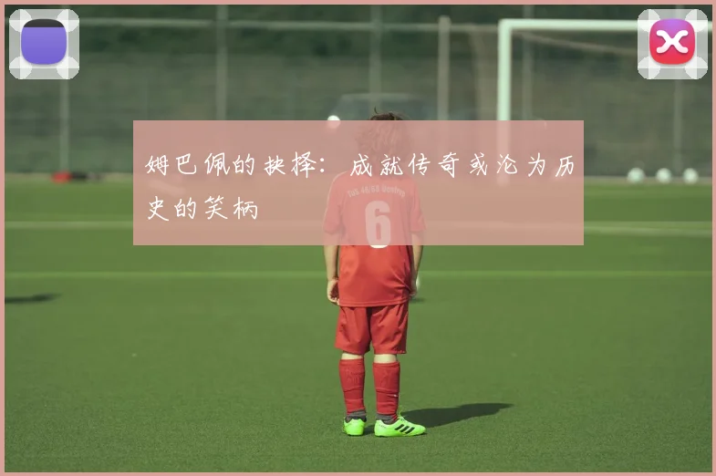 姆巴佩的抉择：成就传奇或沦为历史的笑柄