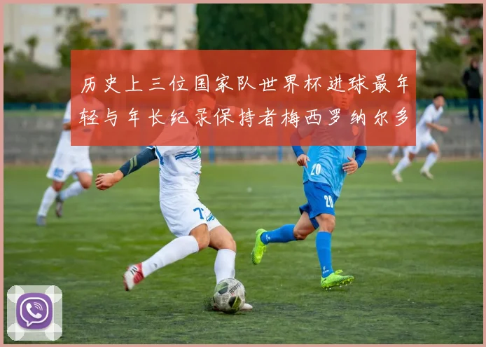 历史上三位国家队世界杯进球最年轻与年长纪录保持者梅西罗纳尔多劳德鲁普