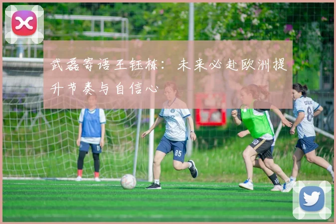 武磊寄语王钰栋：未来必赴欧洲提升节奏与自信心