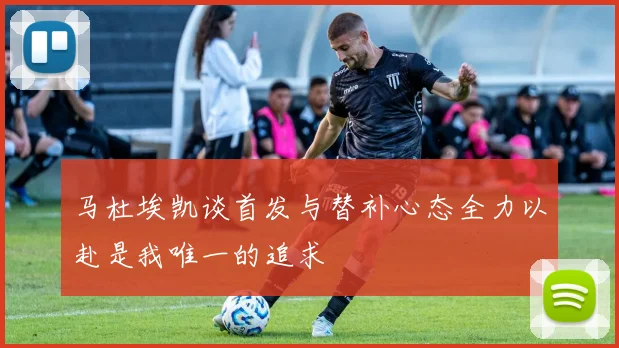 马杜埃凯谈首发与替补心态全力以赴是我唯一的追求