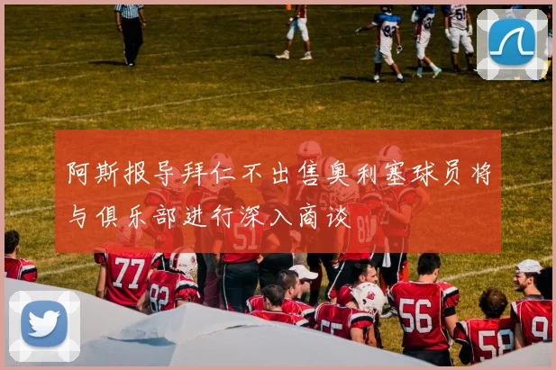 阿斯报导拜仁不出售奥利塞球员将与俱乐部进行深入商谈
