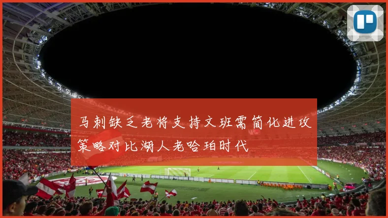 马刺缺乏老将支持文班需简化进攻策略对比湖人老哈珀时代